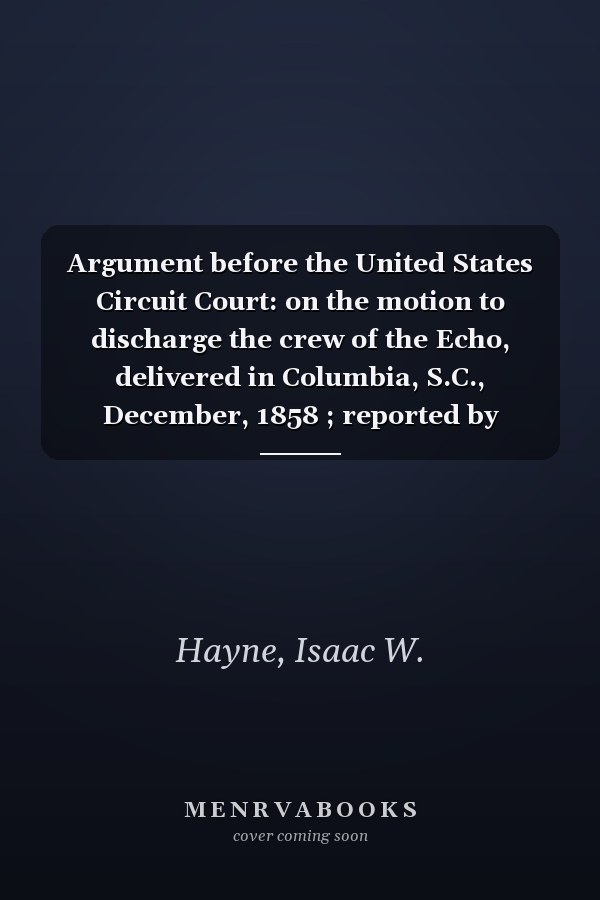 Argument before the United States Circuit Court: on the motion to discharge the crew of the Echo, delivered in Columbia, S.C., December, 1858 ; reported by Douglass A. Levien.