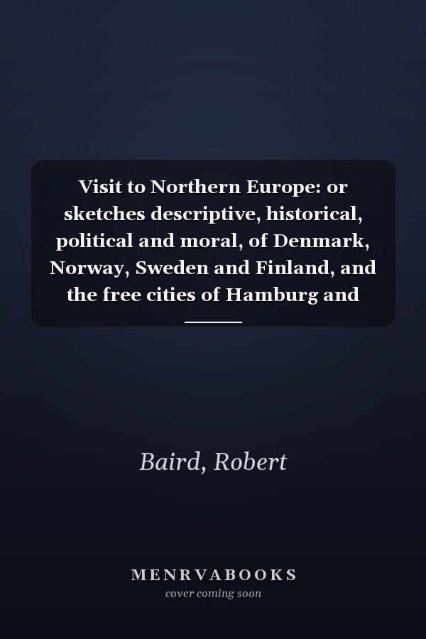Visit to Northern Europe: or sketches descriptive, historical, political and moral, of Denmark, Norway, Sweden and Finland, and the free cities of Hamburg and Lubeck, etc.
