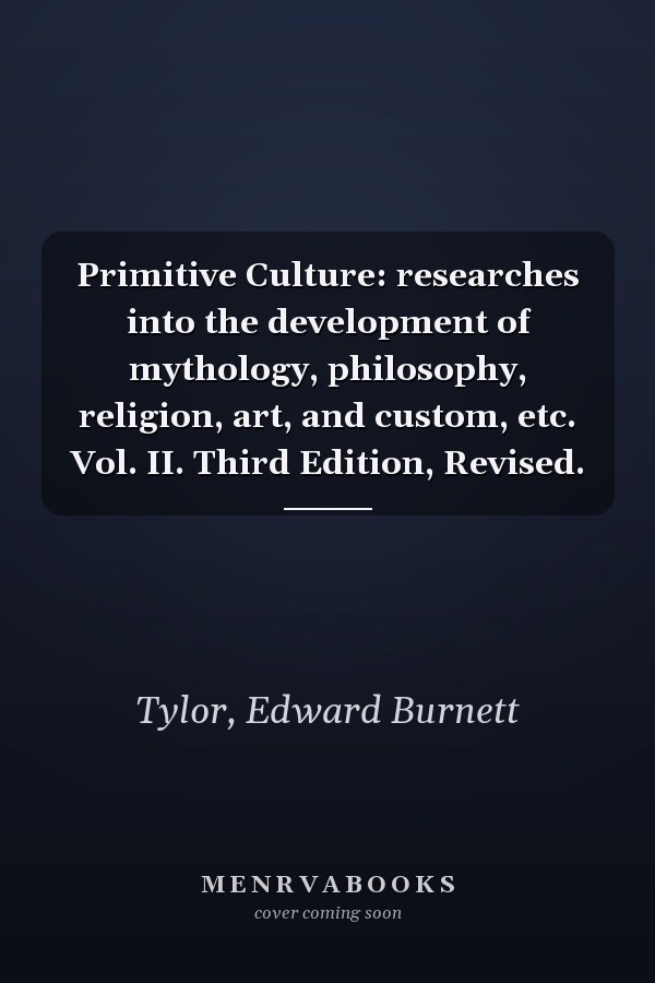 Primitive Culture: researches into the development of mythology, philosophy, religion, art, and custom, etc. Vol. II. Third Edition, Revised.