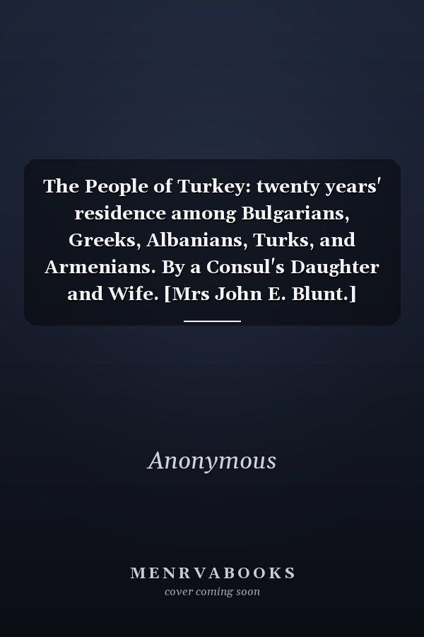 The People of Turkey: twenty years' residence among Bulgarians, Greeks, Albanians, Turks, and Armenians. By a Consul's Daughter and Wife. [Mrs John E. Blunt.] Edited by S. L. Poole. Vol. II.