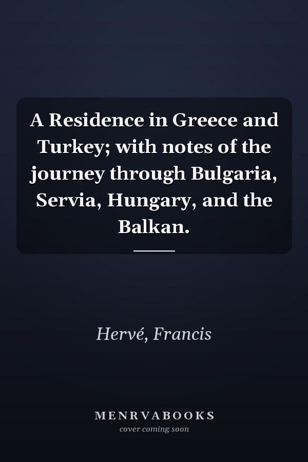 A Residence in Greece and Turkey; with notes of the journey through Bulgaria, Servia, Hungary, and the Balkan.