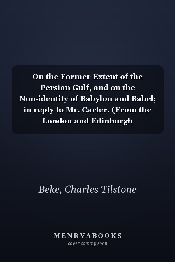 On the Former Extent of the Persian Gulf, and on the Non-identity of Babylon and Babel; in reply to Mr. Carter. (From the London and Edinburgh Philosophical Magazine.).