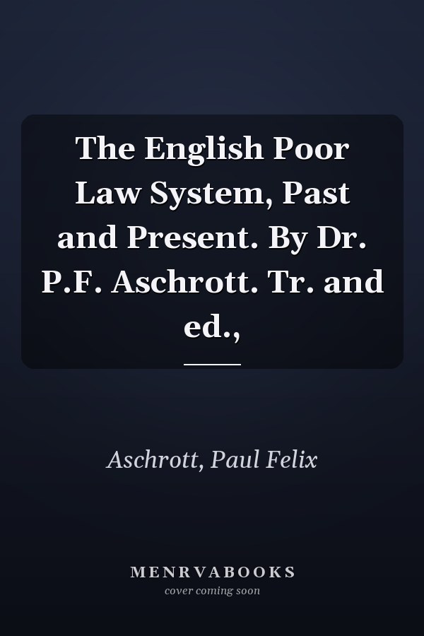 The English Poor Law System, Past and Present. By Dr. P.F. Aschrott. Tr. and ed.,