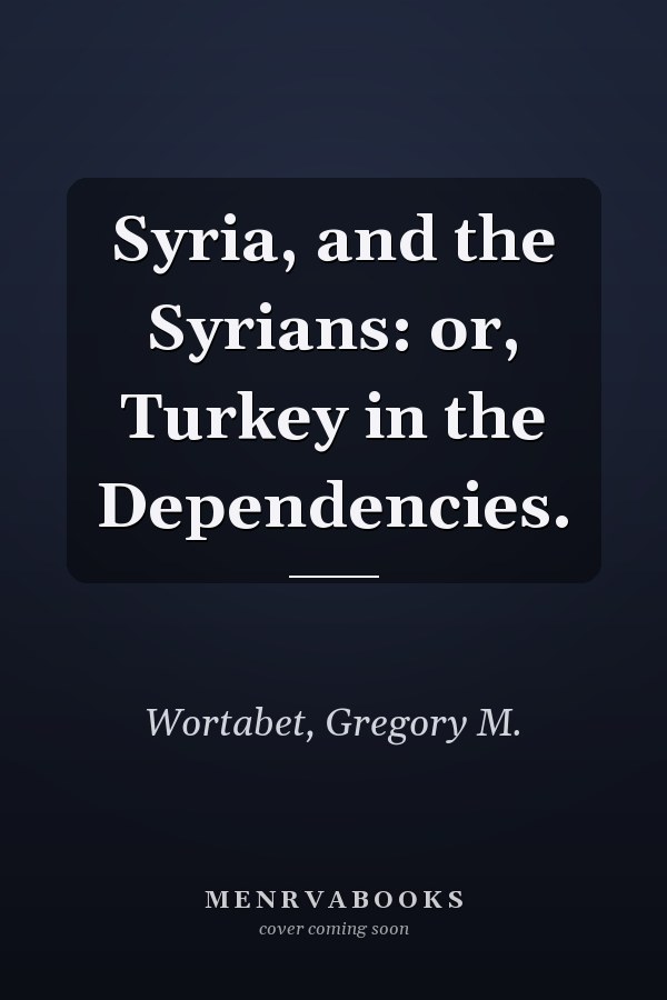 Syria, and the Syrians: or, Turkey in the Dependencies.