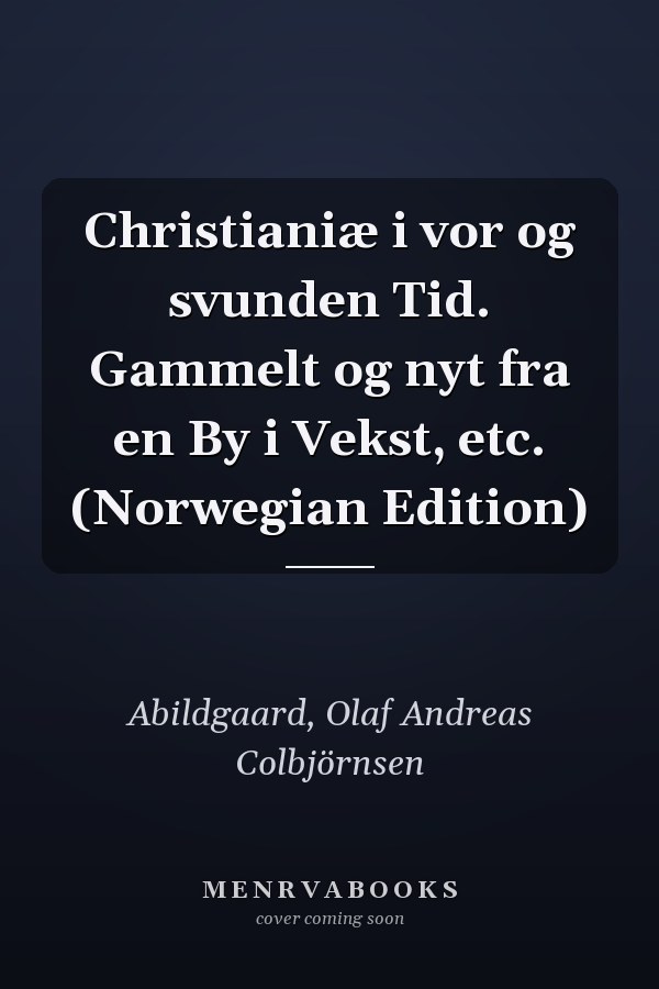 Christianiæ i vor og svunden Tid. Gammelt og nyt fra en By i Vekst, etc. (Norwegian Edition)