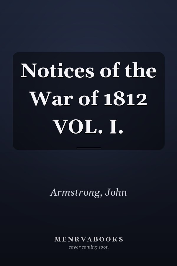 Notices of the War of 1812 VOL. I.