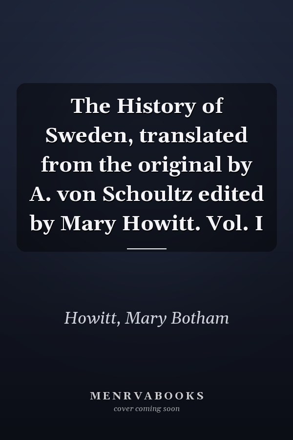The History of Sweden, translated from the original by A. von Schoultz edited by Mary Howitt. Vol. I
