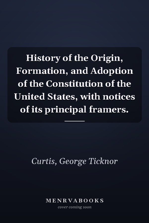 History of the Origin, Formation, and Adoption of the Constitution of the United States, with notices of its principal framers.