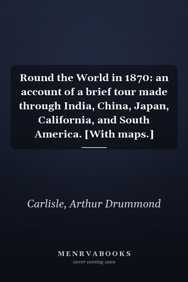 Round the World in 1870: an account of a brief tour made through India, China, Japan, California, and South America. [With maps.]