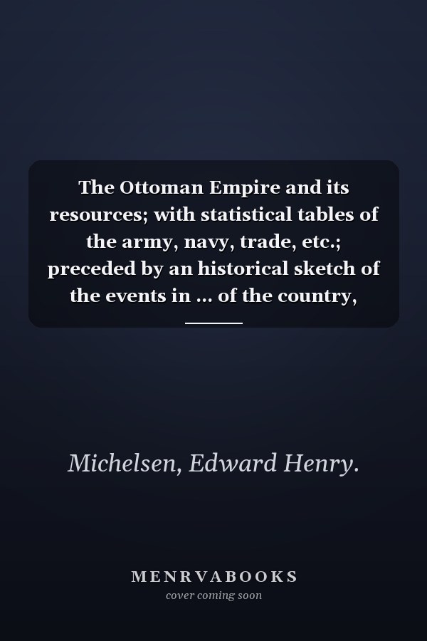 The Ottoman Empire and its resources; with statistical tables of the army, navy, trade, etc.; preceded by an historical sketch of the events in ... of the country, during the last twenty years.