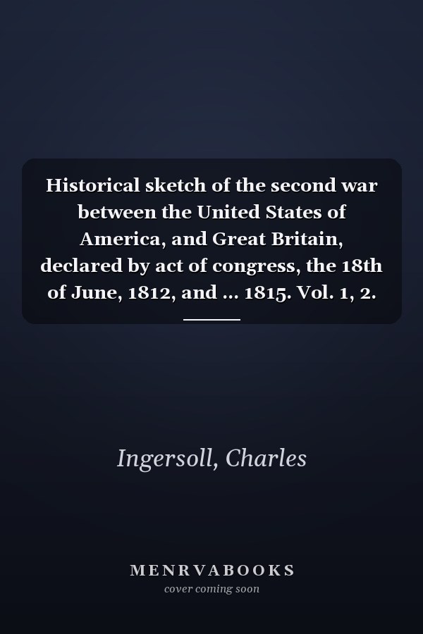 Historical sketch of the second war between the United States of America, and Great Britain, declared by act of congress, the 18th of June, 1812, and ... 1815. Vol. 1, 2. (Second series. Vol. 3, 4.).