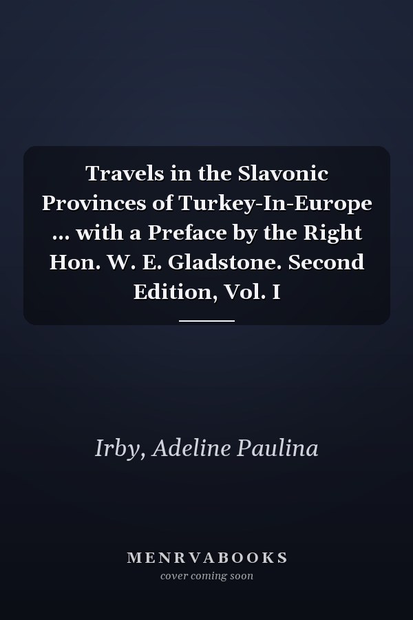 Travels in the Slavonic Provinces of Turkey-In-Europe ... with a Preface by the Right Hon. W. E. Gladstone. Second Edition, Vol. I