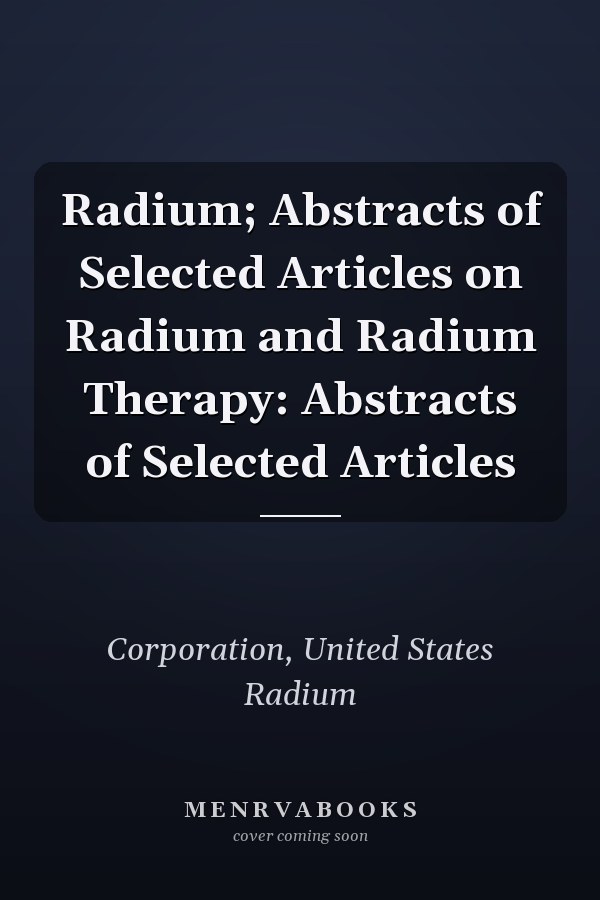Radium; Abstracts of Selected Articles on Radium and Radium Therapy: Abstracts of Selected Articles