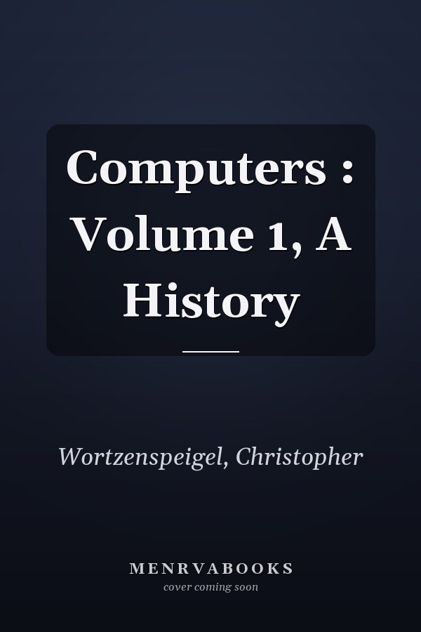 Computers : Volume 1, A History