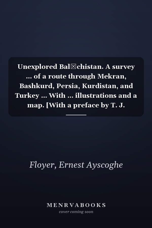 Unexplored Balūchistan. A survey ... of a route through Mekran, Bashkurd, Persia, Kurdistan, and Turkey ... With ... illustrations and a map. [With a preface by T. J. Goldsmid.]
