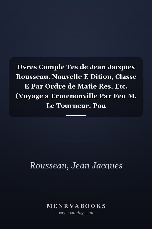 Uvres Comple Tes de Jean Jacques Rousseau. Nouvelle E Dition, Classe E Par Ordre de Matie Res, Etc. (Voyage a Ermenonville Par Feu M. Le Tourneur, Pou