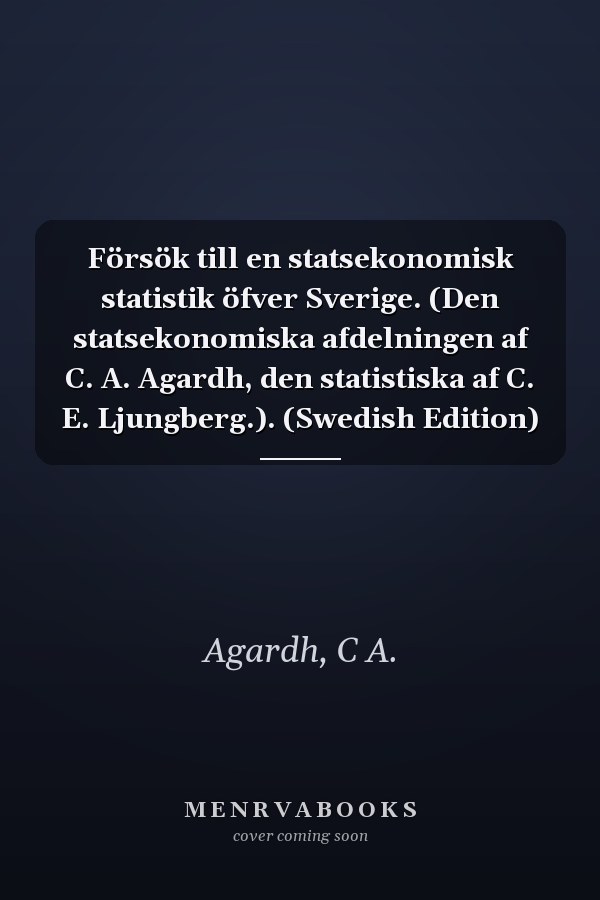 Försök till en statsekonomisk statistik öfver Sverige. (Den statsekonomiska afdelningen af C. A. Agardh, den statistiska af C. E. Ljungberg.). (Swedish Edition)