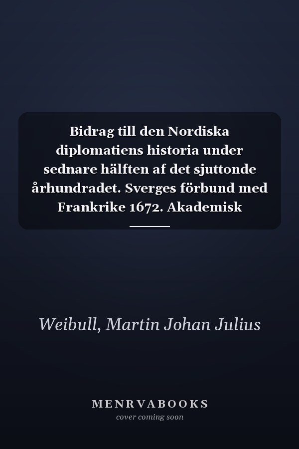Bidrag till den Nordiska diplomatiens historia under sednare hälften af det sjuttonde århundradet. Sverges förbund med Frankrike 1672. Akademisk afhandling, etc. (Swedish Edition)