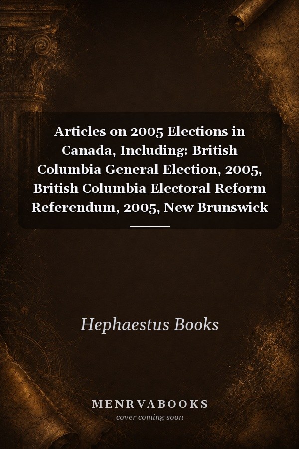 Articles on 2005 Elections in Canada, Including: British Columbia General Election, 2005, British Columbia Electoral Reform Referendum, 2005, New Brunswick
