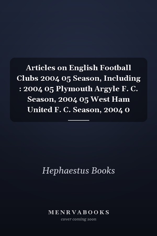 Articles on English Football Clubs 2004 05 Season, Including : 2004 05 Plymouth Argyle F. C. Season, 2004 05 West Ham United F. C. Season, 2004 0