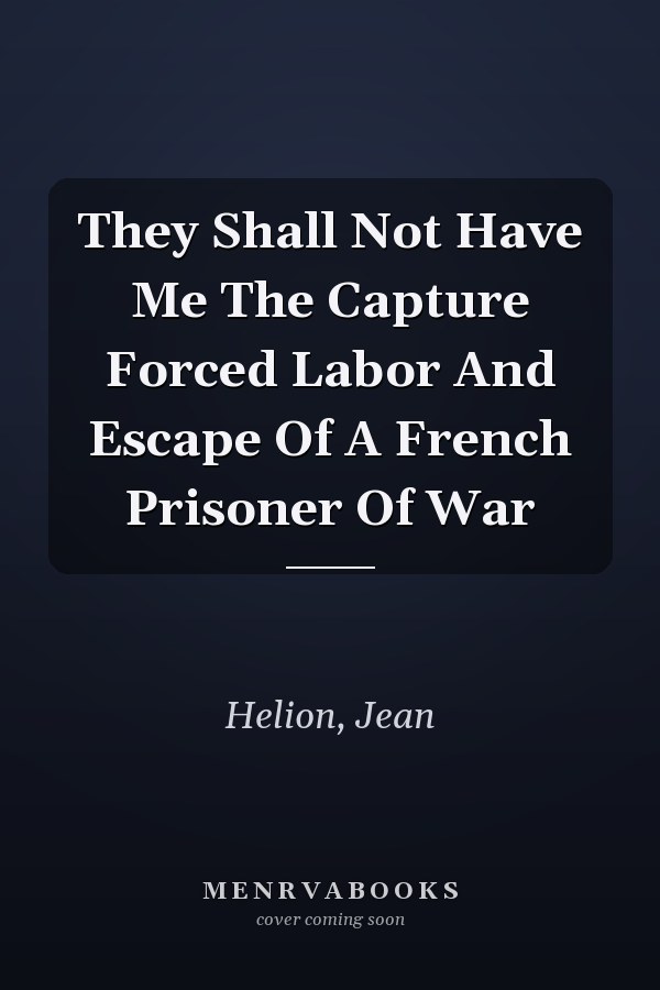 They Shall Not Have Me The Capture Forced Labor And Escape Of A French Prisoner Of War