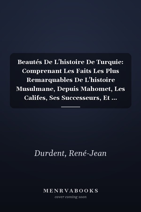 Beautés De L'histoire De Turquie: Comprenant Les Faits Les Plus Remarquables De L'histoire Musulmane, Depuis Mahomet, Les Califes, Ses Successeurs, Et ... Ottoman Jusqu'à Nos Jours (French Edition)