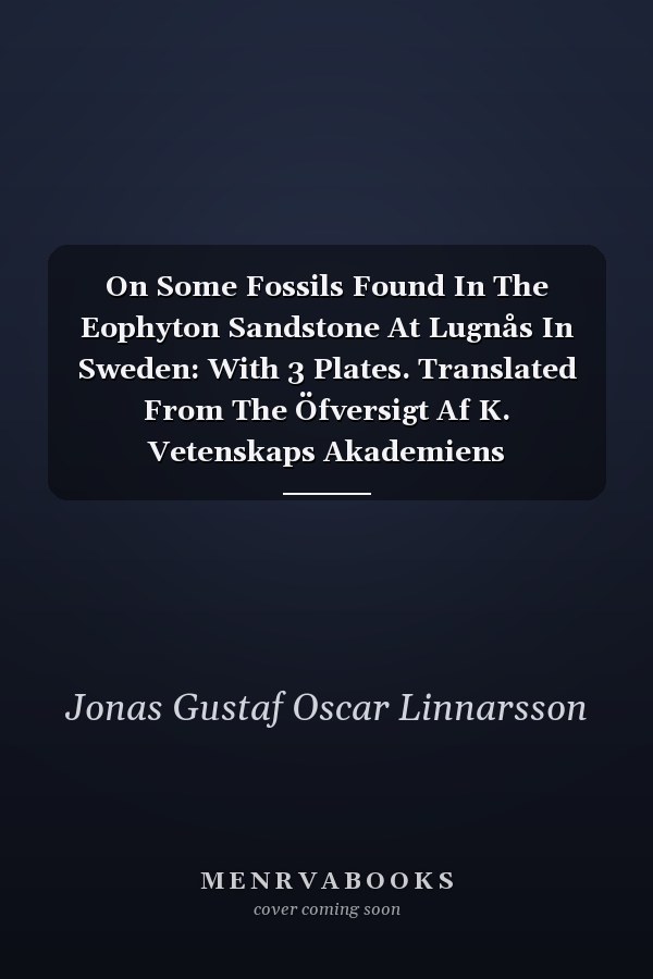 On Some Fossils Found In The Eophyton Sandstone At Lugnås In Sweden: With 3 Plates. Translated From The Öfversigt Af K. Vetenskaps Akademiens Förhandlingar, March 10, 1869