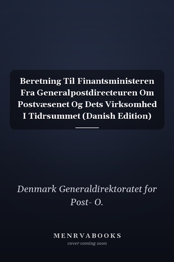Beretning Til Finantsministeren Fra Generalpostdirecteuren Om Postvæsenet Og Dets Virksomhed I Tidrsummet (Danish Edition)