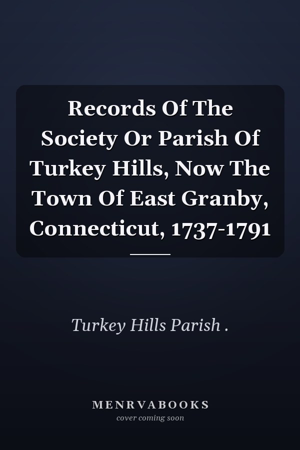 Records Of The Society Or Parish Of Turkey Hills, Now The Town Of East Granby, Connecticut, 1737-1791