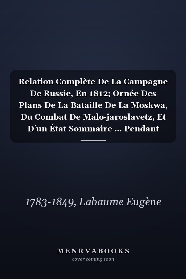 Relation Complète De La Campagne De Russie, En 1812; Ornée Des Plans De La Bataille De La Moskwa, Du Combat De Malo-jaroslavetz, Et D'un État Sommaire ... Pendant Cette Campagne (French Edition)