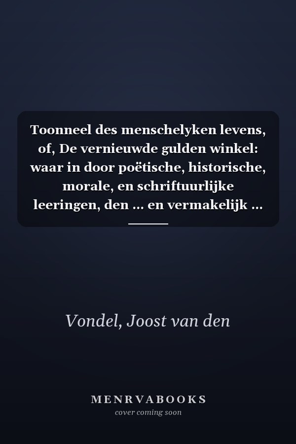 Toonneel des menschelyken levens, of, De vernieuwde gulden winkel: waar in door poëtische, historische, morale, en schriftuurlijke leeringen, den ... en vermakelijk ... (Dutch Edition)