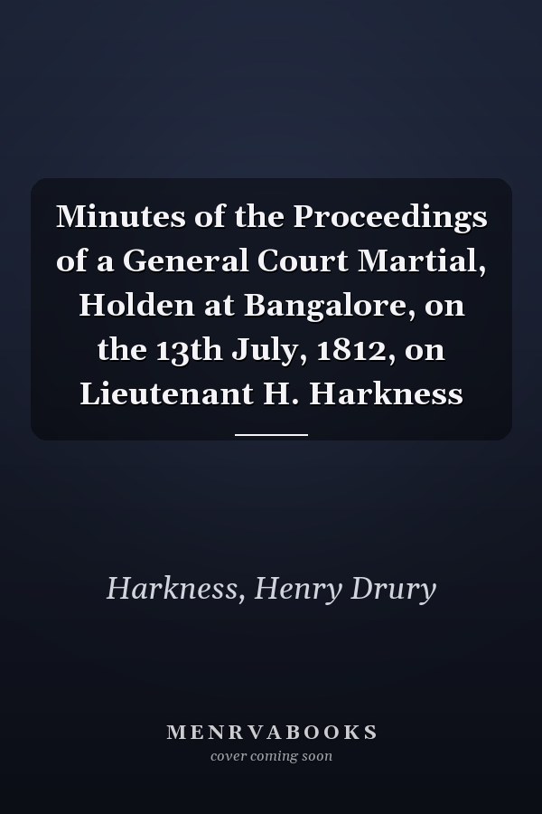 Minutes of the Proceedings of a General Court Martial, Holden at Bangalore, on the 13th July, 1812, on Lieutenant H. Harkness