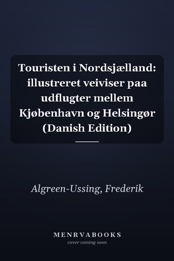 Touristen i Nordsjælland: illustreret veiviser paa udflugter mellem Kjøbenhavn og Helsingør (Danish Edition)