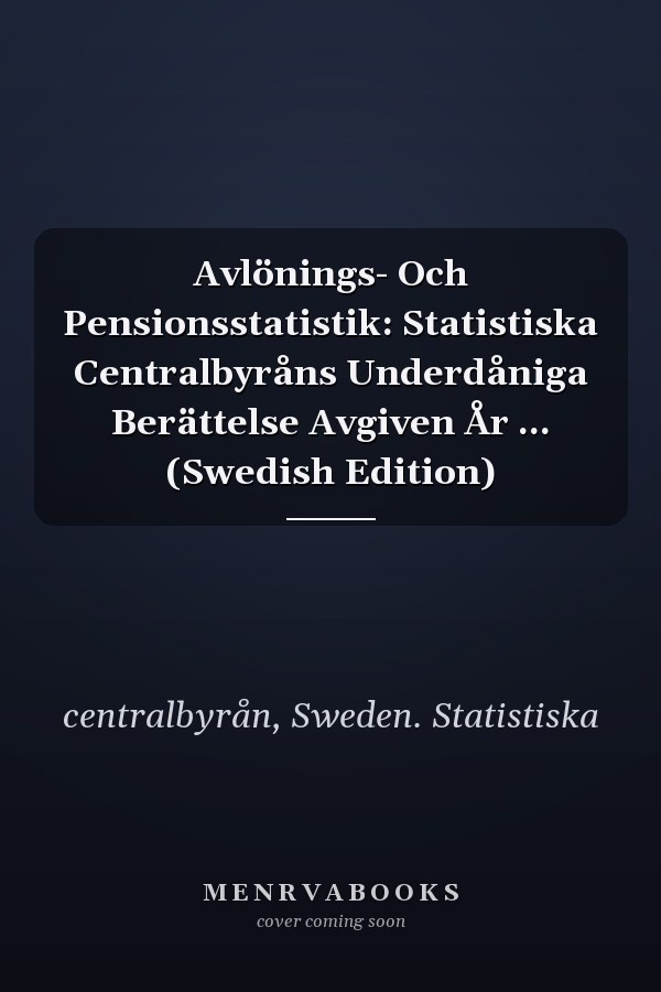 Avlönings- Och Pensionsstatistik: Statistiska Centralbyråns Underdåniga Berättelse Avgiven År ... (Swedish Edition)