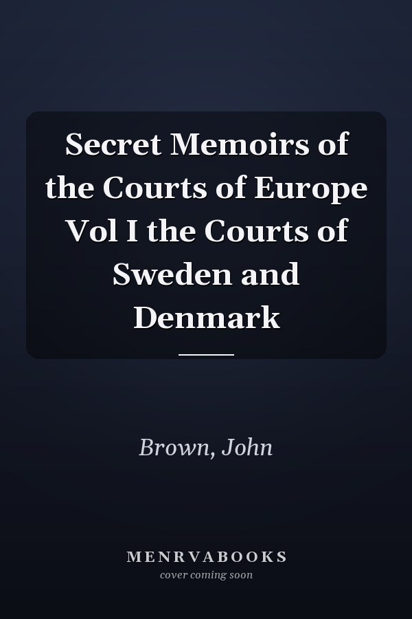 Secret Memoirs of the Courts of Europe Vol I the Courts of Sweden and Denmark