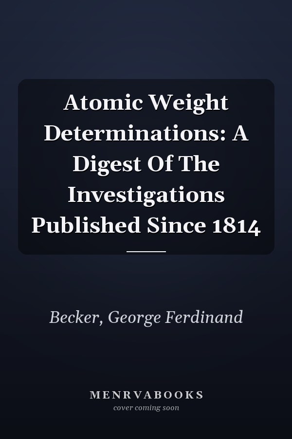 Atomic Weight Determinations: A Digest Of The Investigations Published Since 1814