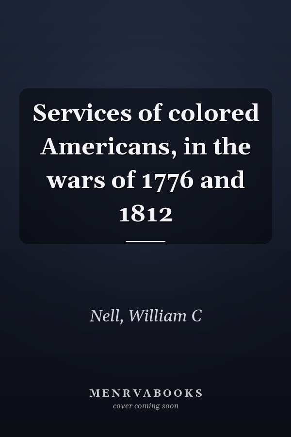 Services of colored Americans, in the wars of 1776 and 1812