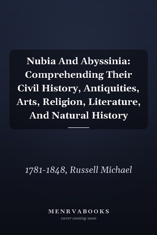 Nubia And Abyssinia: Comprehending Their Civil History, Antiquities, Arts, Religion, Literature, And Natural History