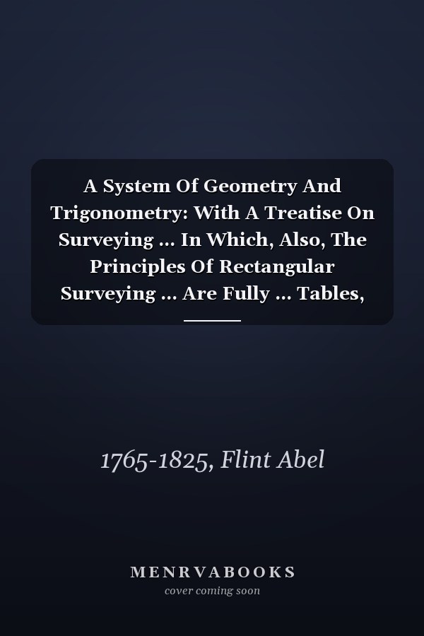 A System Of Geometry And Trigonometry: With A Treatise On Surveying ... In Which, Also, The Principles Of Rectangular Surveying ... Are Fully ... Tables, And The Necessary Explanations