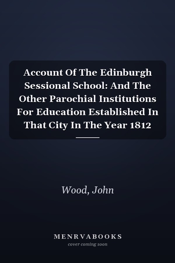 Account Of The Edinburgh Sessional School: And The Other Parochial Institutions For Education Established In That City In The Year 1812