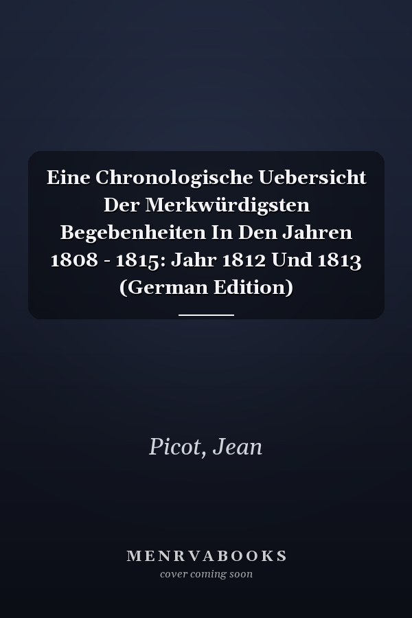 Eine Chronologische Uebersicht Der Merkwürdigsten Begebenheiten In Den Jahren 1808 - 1815: Jahr 1812 Und 1813 (German Edition)