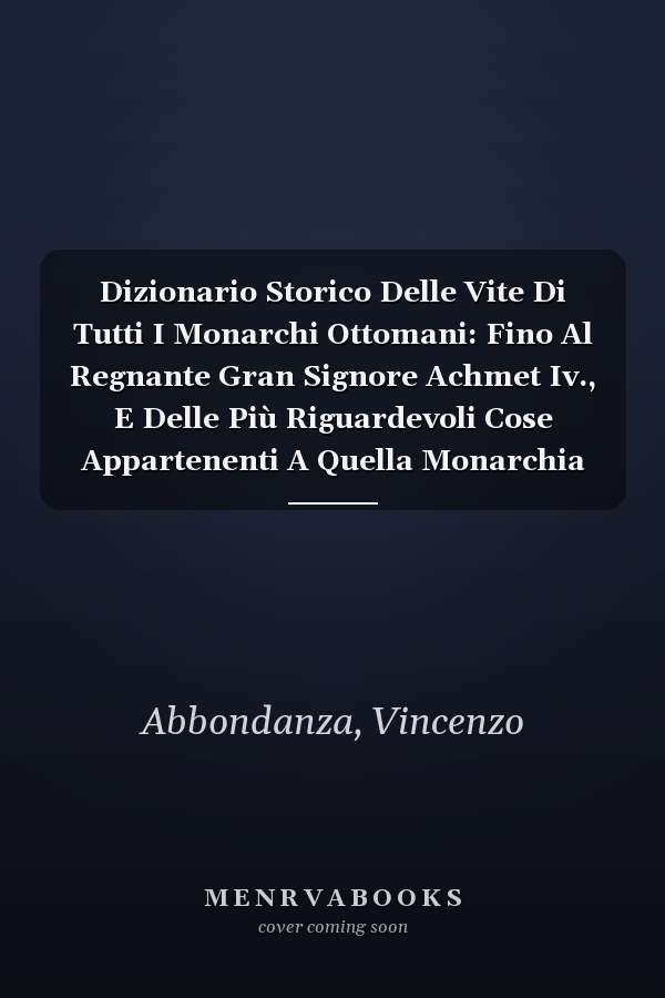 Dizionario Storico Delle Vite Di Tutti I Monarchi Ottomani: Fino Al Regnante Gran Signore Achmet Iv., E Delle Più Riguardevoli Cose Appartenenti A Quella Monarchia (Italian Edition)