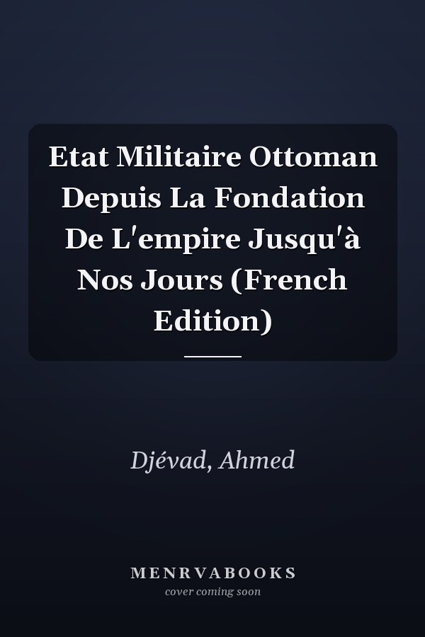 Etat Militaire Ottoman Depuis La Fondation De L'empire Jusqu'à Nos Jours (French Edition)