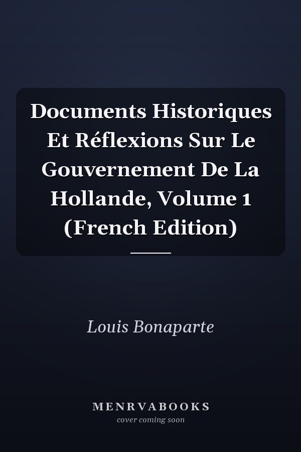 Documents Historiques Et Réflexions Sur Le Gouvernement De La Hollande, Volume 1 (French Edition)