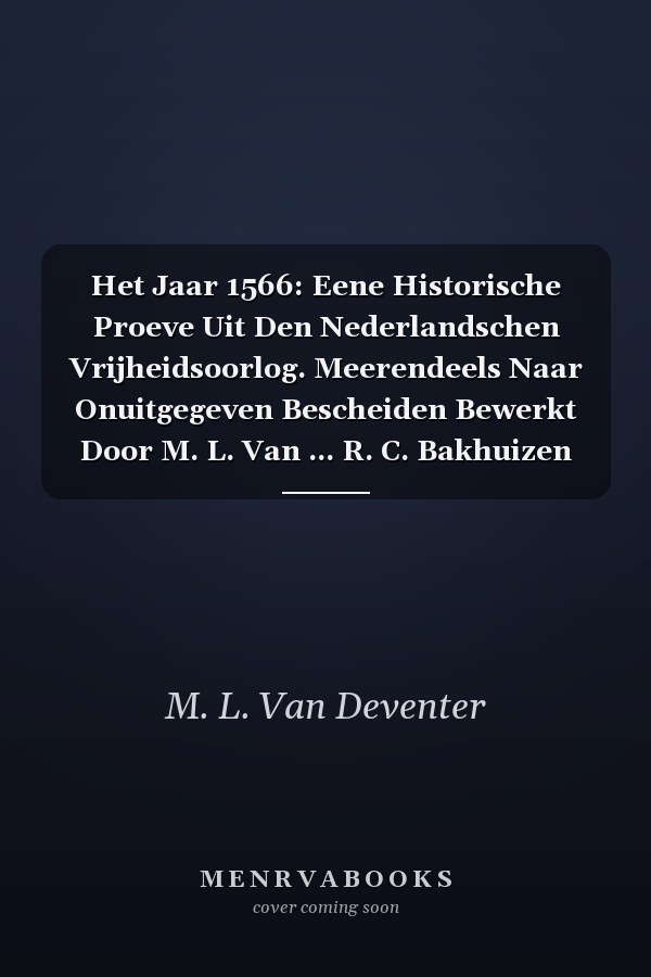 Het Jaar 1566: Eene Historische Proeve Uit Den Nederlandschen Vrijheidsoorlog. Meerendeels Naar Onuitgegeven Bescheiden Bewerkt Door M. L. Van ... R. C. Bakhuizen Van Den Brink (Dutch Edition)