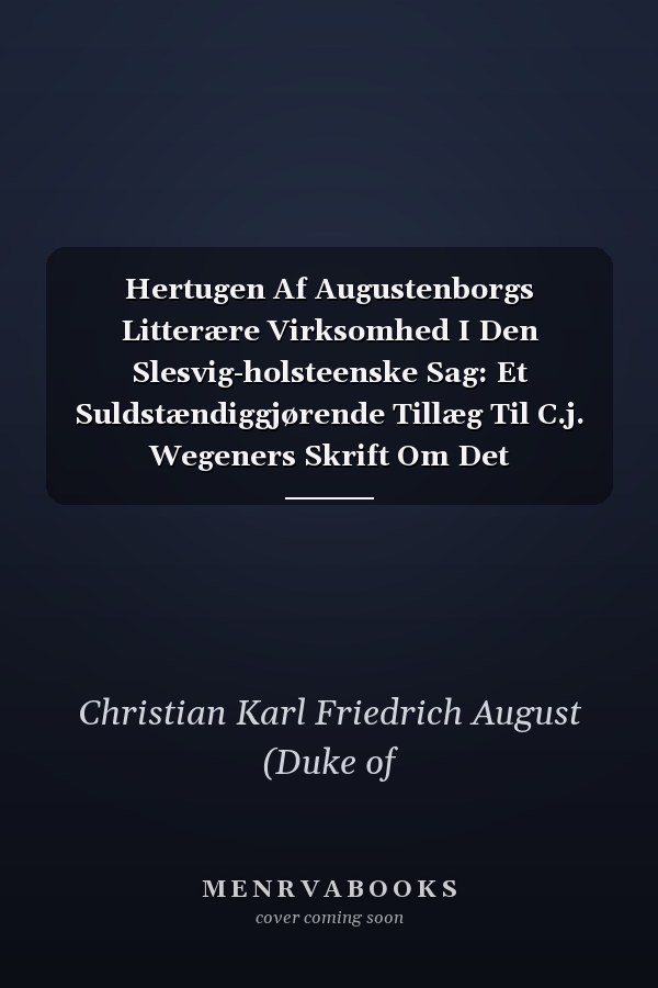 Hertugen Af Augustenborgs Litterære Virksomhed I Den Slesvig-holsteenske Sag: Et Suldstændiggjørende Tillæg Til C.j. Wegeners Skrift Om Det Holsteenske Oprør (Danish Edition)