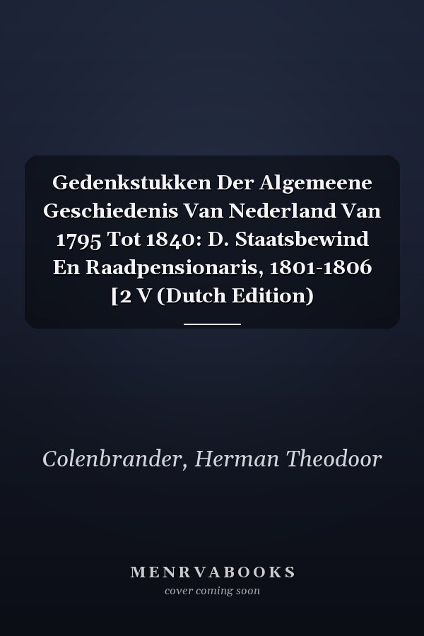 Gedenkstukken Der Algemeene Geschiedenis Van Nederland Van 1795 Tot 1840: D. Staatsbewind En Raadpensionaris, 1801-1806 [2 V (Dutch Edition)