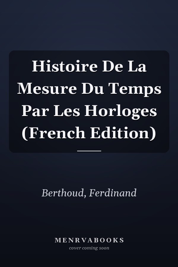 Histoire De La Mesure Du Temps Par Les Horloges (French Edition)