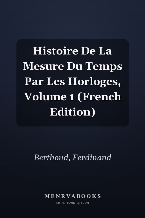 Histoire De La Mesure Du Temps Par Les Horloges, Volume 1 (French Edition)