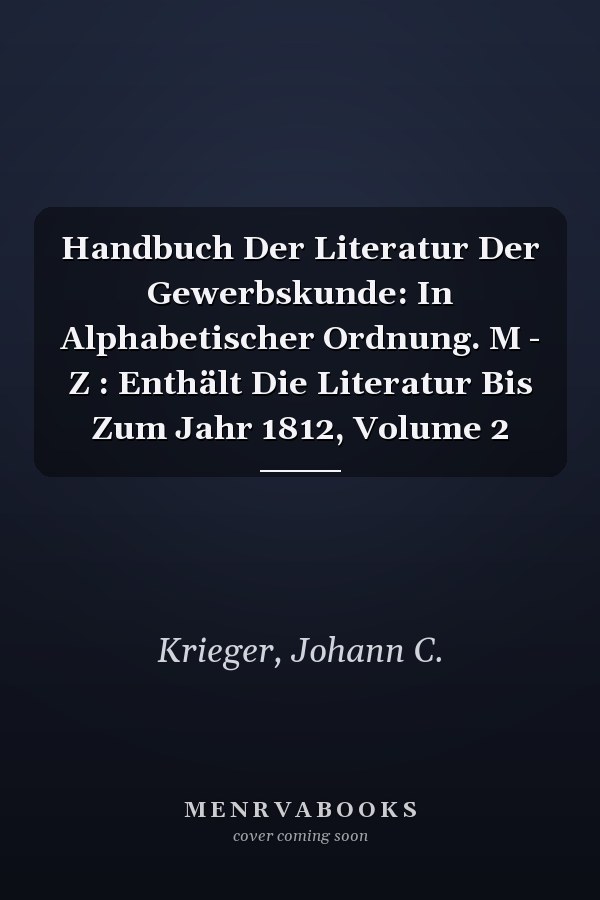 Handbuch Der Literatur Der Gewerbskunde: In Alphabetischer Ordnung. M - Z : Enthält Die Literatur Bis Zum Jahr 1812, Volume 2
